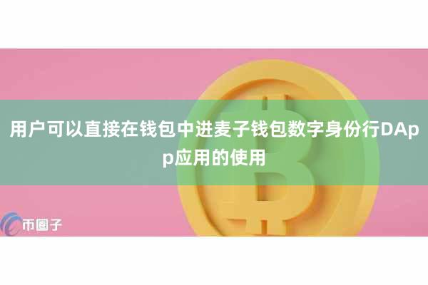 用户可以直接在钱包中进麦子钱包数字身份行DApp应用的使用