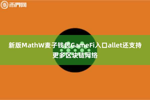 新版MathW麦子钱包GameFi入口allet还支持更多区块链网络