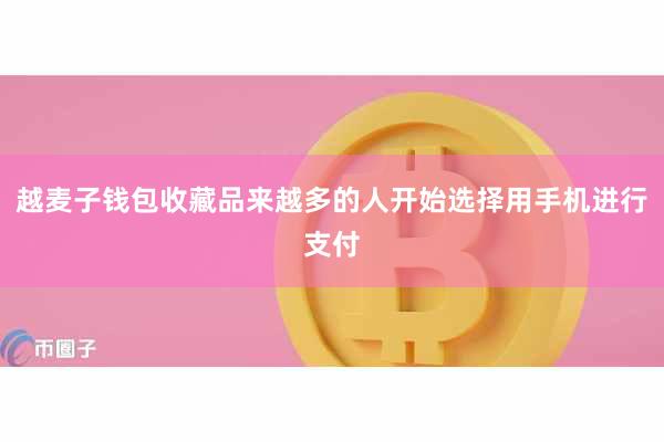 越麦子钱包收藏品来越多的人开始选择用手机进行支付