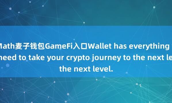 Math麦子钱包GameFi入口Wallet has everything you need to take your crypto journey to the next level.