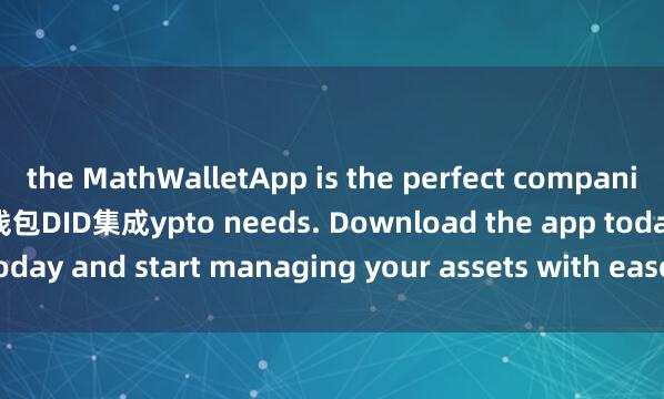 the MathWalletApp is the perfect companion for all your cr麦子钱包DID集成ypto needs. Download the app today and start managing your assets with ease and convenience.